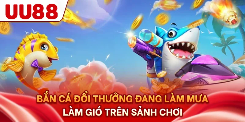 Bắn cá đổi thưởng đang làm mưa làm gió trên sảnh chơi