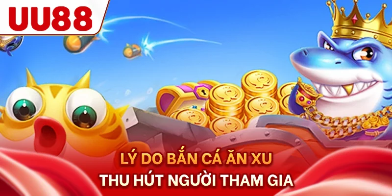 Lý do bắn cá ăn xu thu hút người tham gia